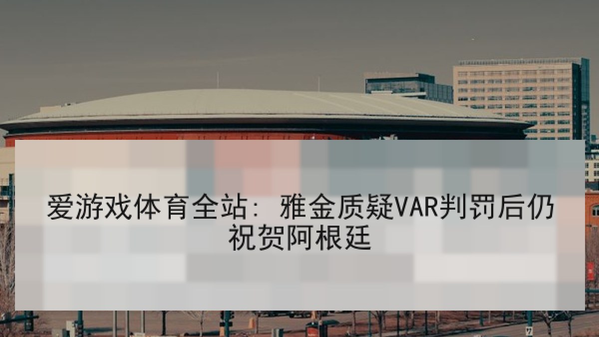 爱游戏体育全站: 雅金质疑VAR判罚后仍祝贺阿根廷