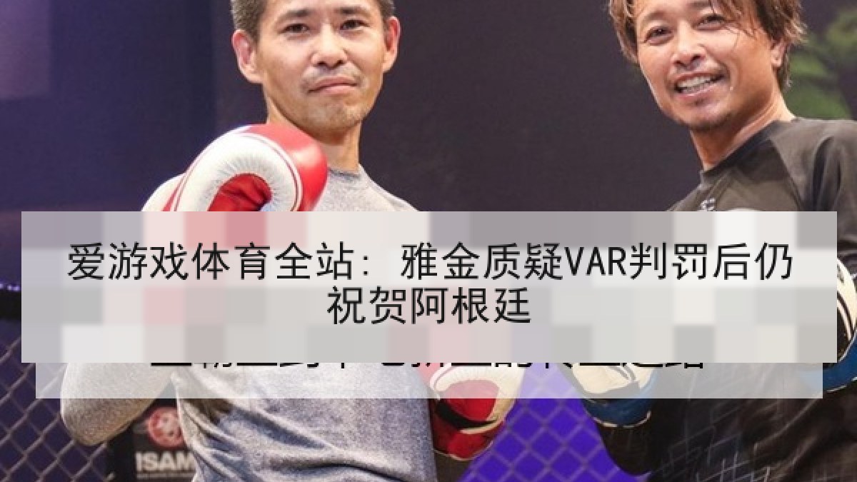 爱游戏体育全站: 雅金质疑VAR判罚后仍祝贺阿根廷