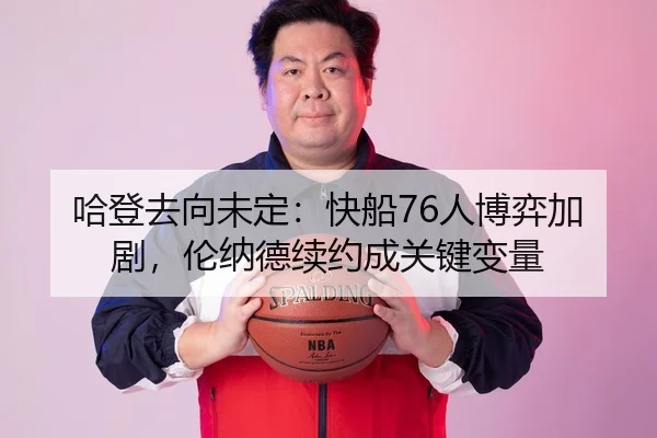 哈登去向未定：快船76人博弈加剧，伦纳德续约成关键变量