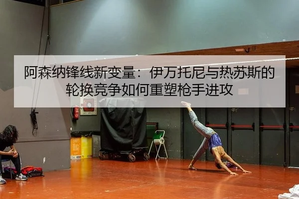 阿森纳锋线新变量：伊万托尼与热苏斯的轮换竞争如何重塑枪手进攻