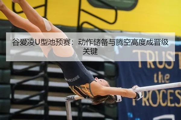 谷爱凌U型池预赛：动作储备与腾空高度成晋级关键