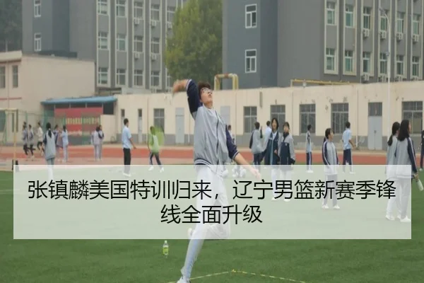 张镇麟美国特训归来，辽宁男篮新赛季锋线全面升级