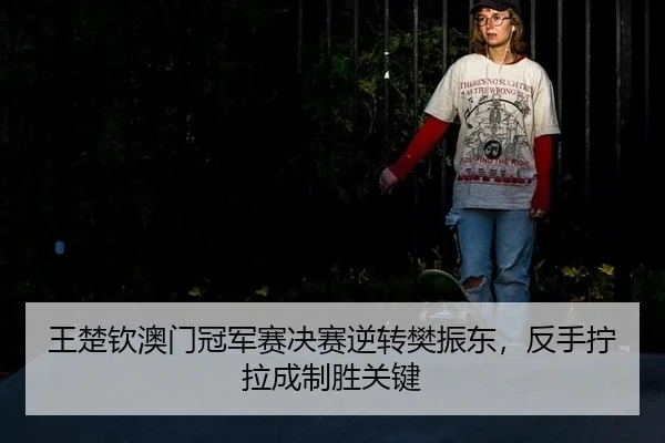 王楚钦澳门冠军赛决赛逆转樊振东，反手拧拉成制胜关键