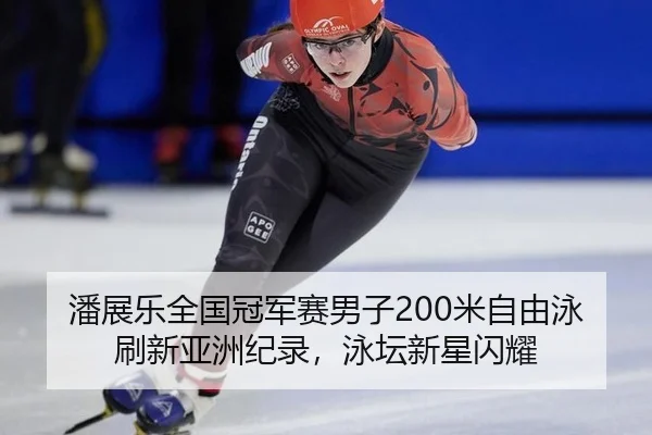 潘展乐全国冠军赛男子200米自由泳刷新亚洲纪录，泳坛新星闪耀