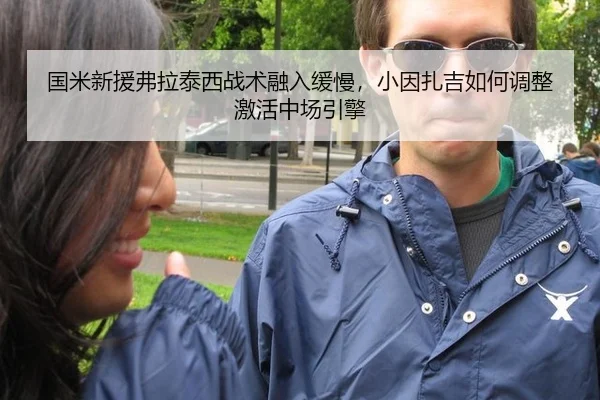 国米新援弗拉泰西战术融入缓慢，小因扎吉如何调整激活中场引擎
