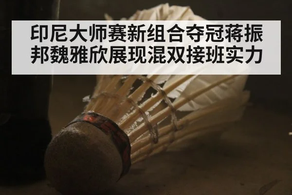 印尼大师赛新组合夺冠蒋振邦魏雅欣展现混双接班实力