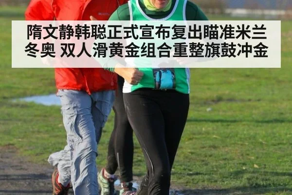 隋文静韩聪正式宣布复出瞄准米兰冬奥 双人滑黄金组合重整旗鼓冲金