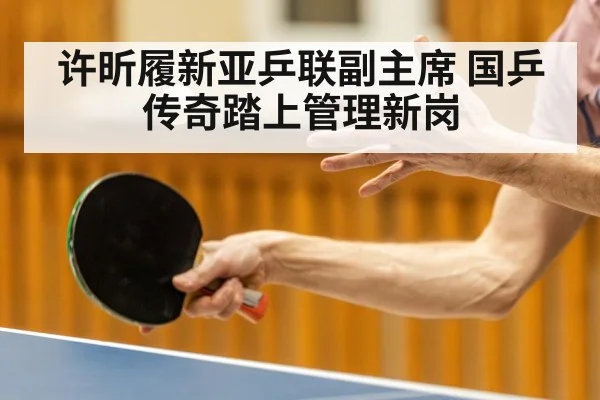 许昕履新亚乒联副主席 国乒传奇踏上管理新岗