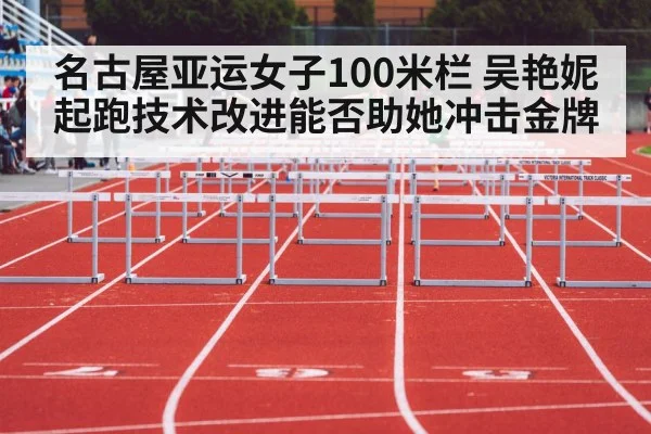 名古屋亚运女子100米栏 吴艳妮起跑技术改进能否助她冲击金牌