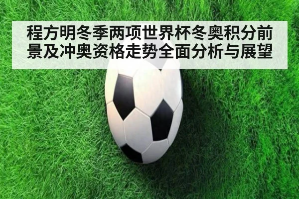 程方明冬季两项世界杯冬奥积分前景及冲奥资格走势全面分析与展望